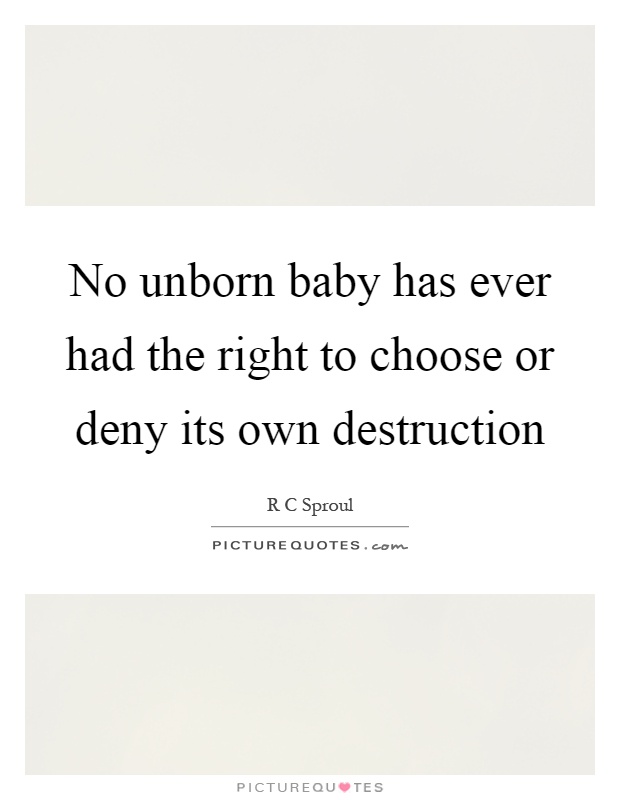 No unborn baby has ever had the right to choose or deny its own destruction Picture Quote #1