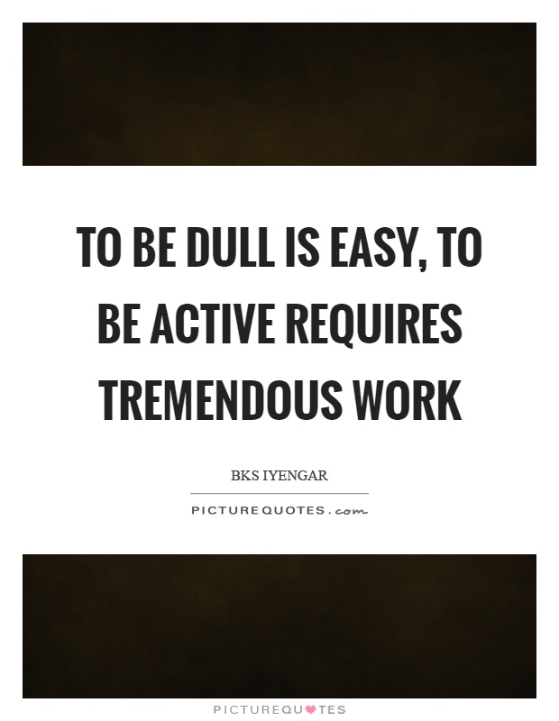 To be dull is easy, to be active requires tremendous work Picture Quote #1