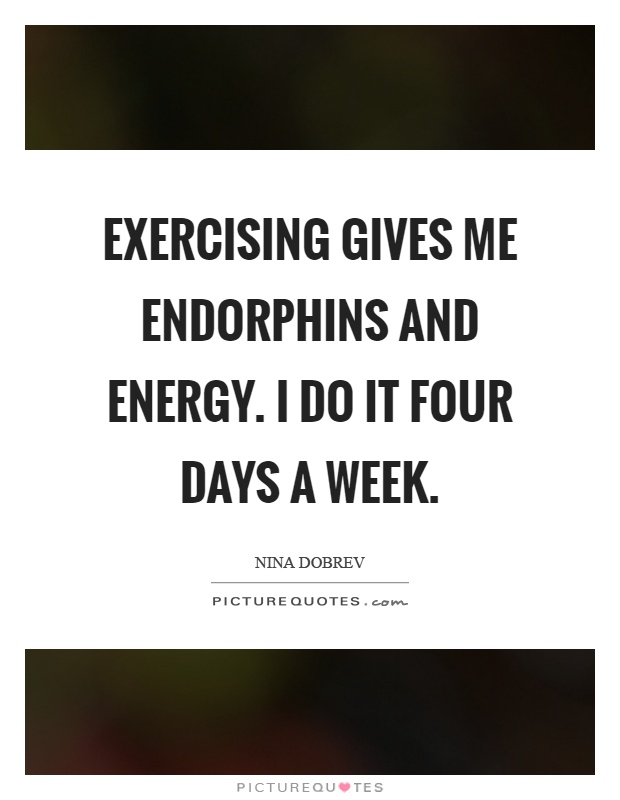 Exercising gives me endorphins and energy. I do it four days a week Picture Quote #1