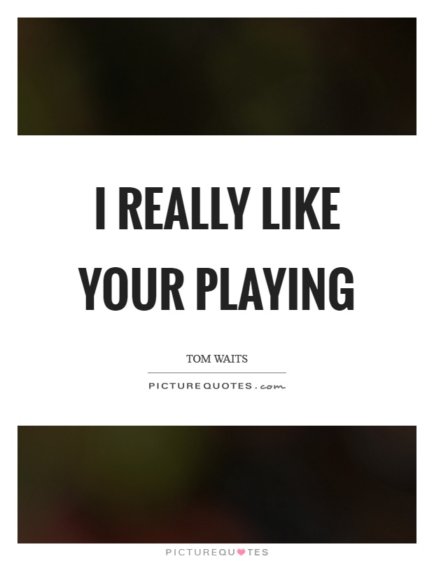 I really like your playing Picture Quote #1