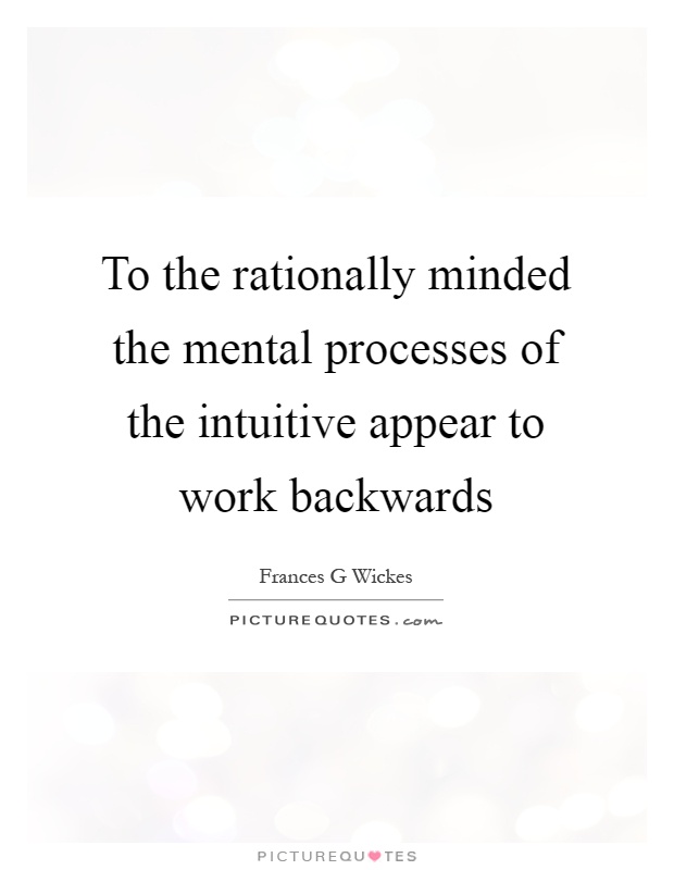 To the rationally minded the mental processes of the intuitive appear to work backwards Picture Quote #1