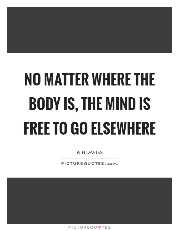No matter where the body is, the mind is free to go elsewhere Picture Quote #1