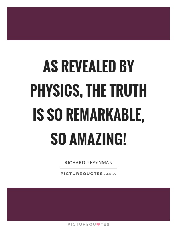As revealed by physics, the truth is so remarkable, so amazing! Picture Quote #1