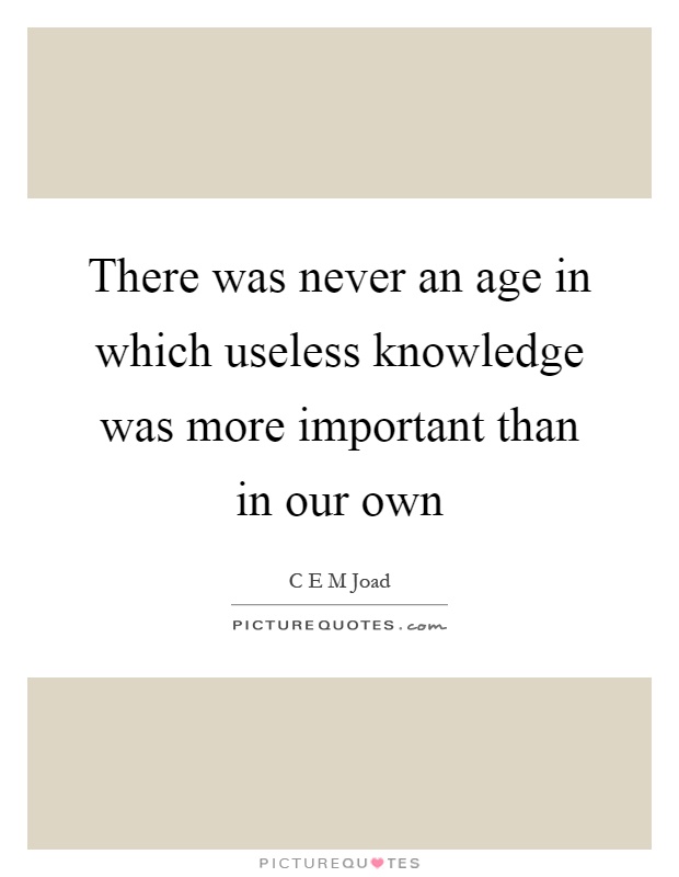 There was never an age in which useless knowledge was more important than in our own Picture Quote #1