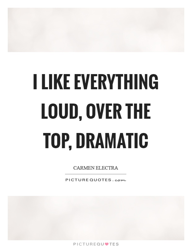 I like everything loud, over the top, dramatic Picture Quote #1