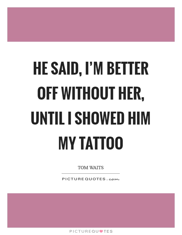 He said, I’m better off without her, until I showed him my tattoo Picture Quote #1