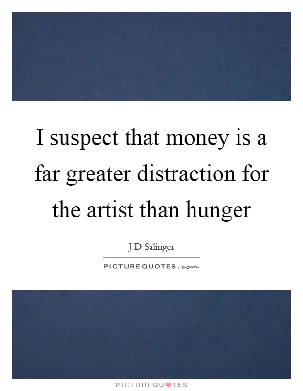 I suspect that money is a far greater distraction for the artist than hunger Picture Quote #1