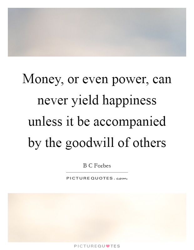Money, or even power, can never yield happiness unless it be accompanied by the goodwill of others Picture Quote #1