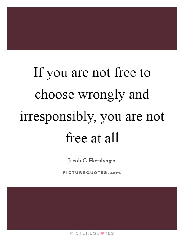 If you are not free to choose wrongly and irresponsibly, you are not free at all Picture Quote #1