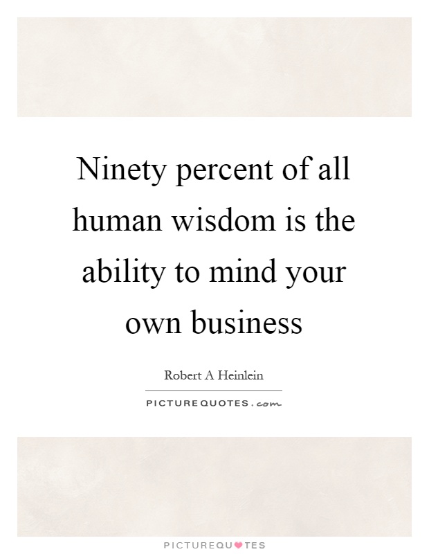 Ninety percent of all human wisdom is the ability to mind your own business Picture Quote #1