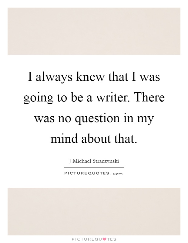 I always knew that I was going to be a writer. There was no question in my mind about that Picture Quote #1