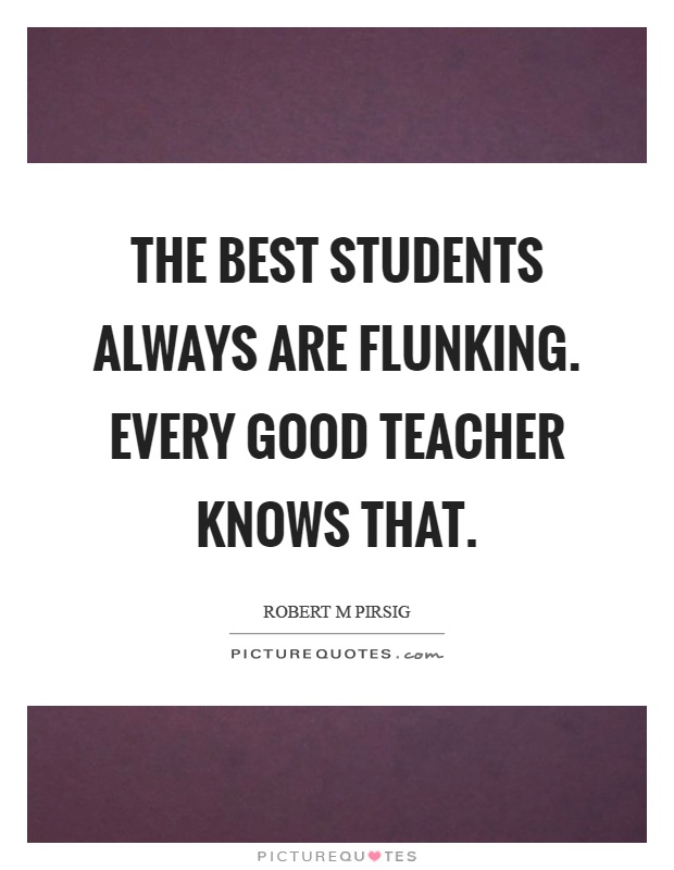 The best students always are flunking. Every good teacher knows that Picture Quote #1