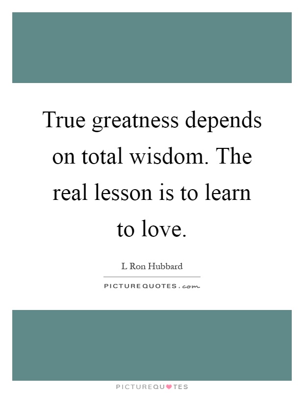 True greatness depends on total wisdom. The real lesson is to learn to love Picture Quote #1
