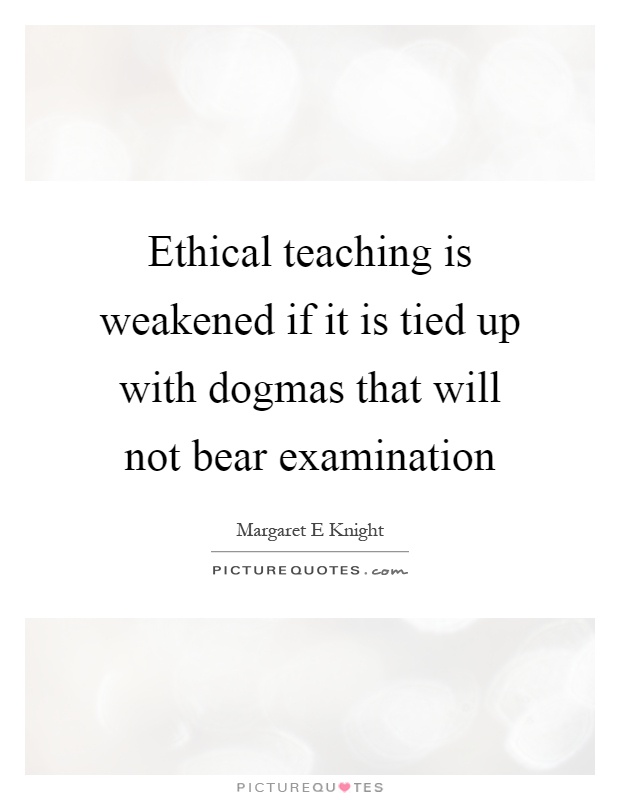 Ethical teaching is weakened if it is tied up with dogmas that will not bear examination Picture Quote #1