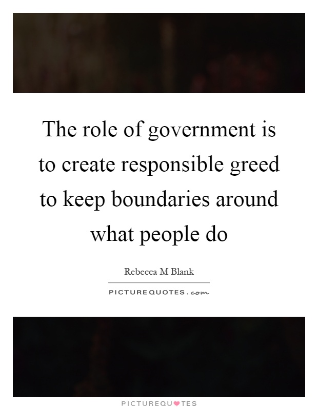 The role of government is to create responsible greed to keep boundaries around what people do Picture Quote #1