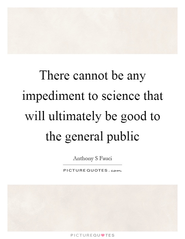 There cannot be any impediment to science that will ultimately be good to the general public Picture Quote #1