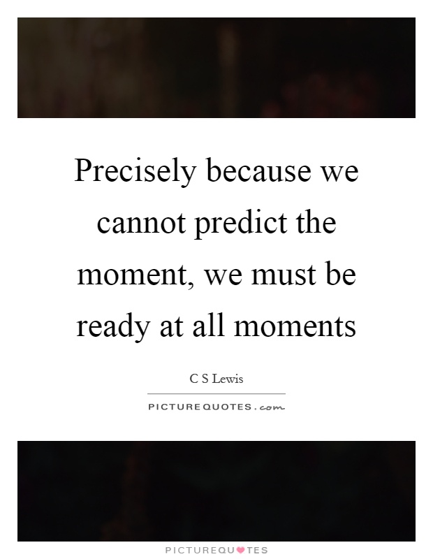 Precisely because we cannot predict the moment, we must be ready at all moments Picture Quote #1