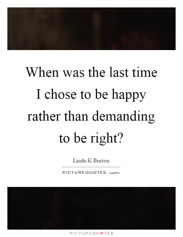 When was the last time I chose to be happy rather than demanding to be right? Picture Quote #1