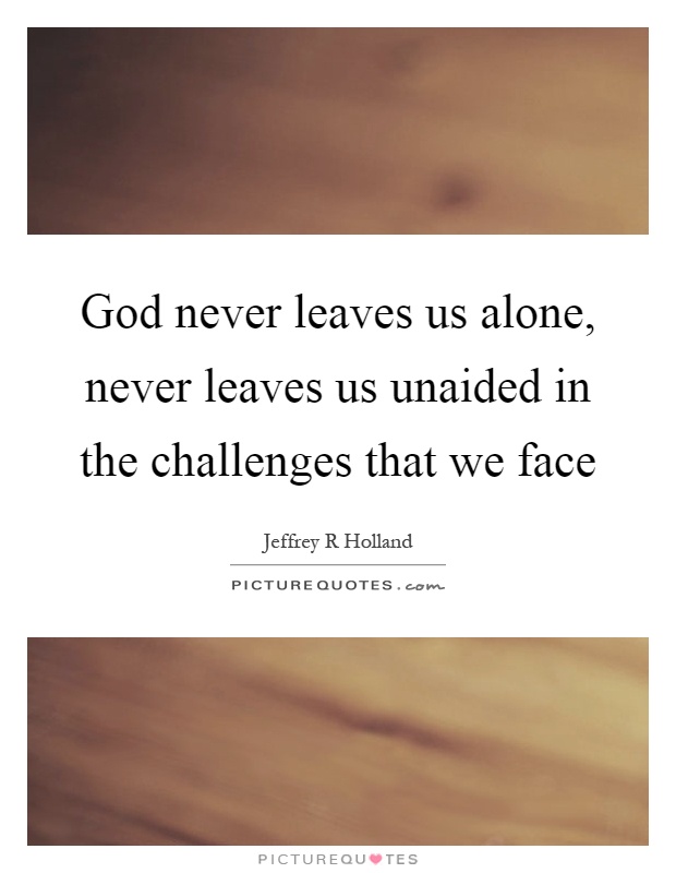 God never leaves us alone, never leaves us unaided in the challenges that we face Picture Quote #1