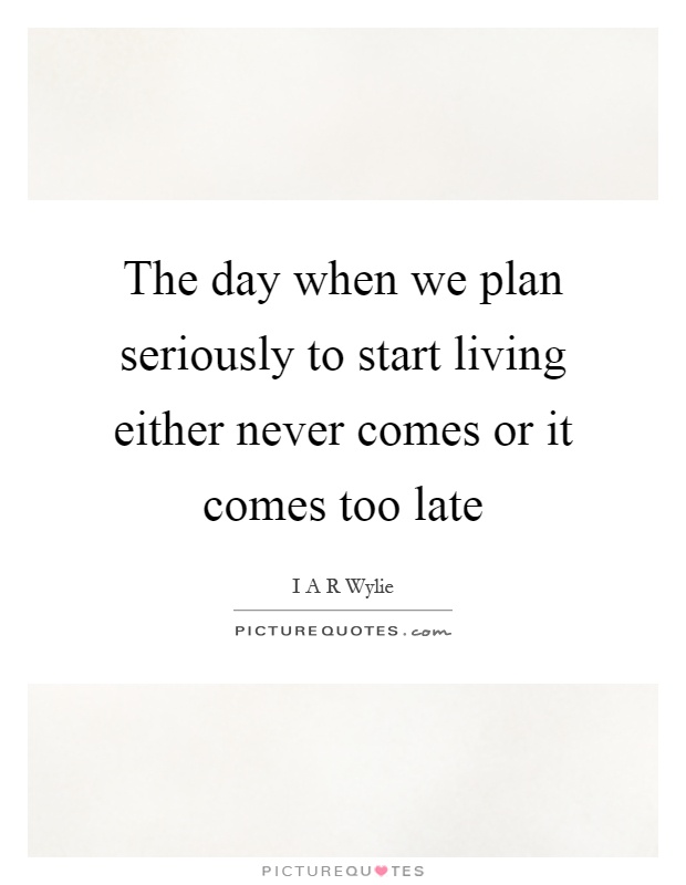 The day when we plan seriously to start living either never comes or it comes too late Picture Quote #1