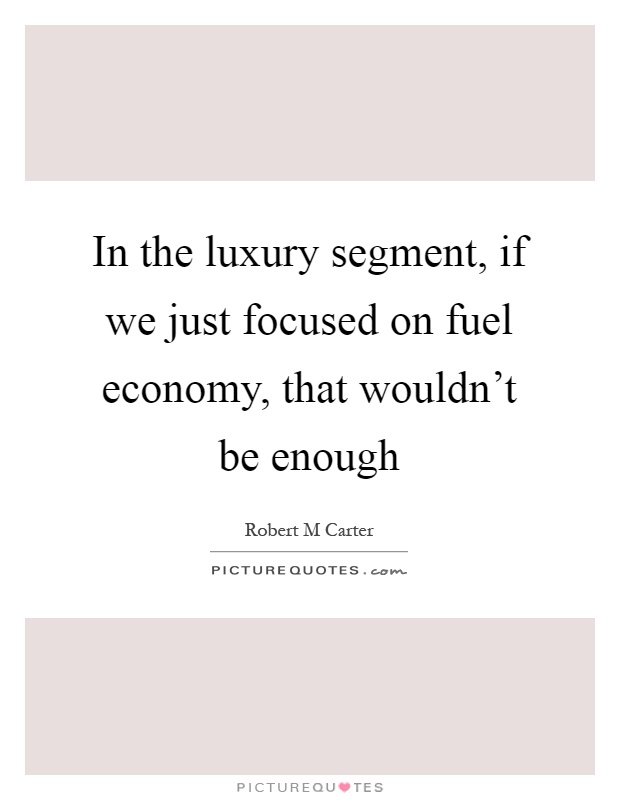 In the luxury segment, if we just focused on fuel economy, that wouldn’t be enough Picture Quote #1