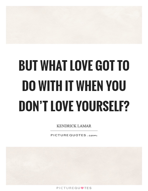 But what love got to do with it when you don’t love yourself? Picture Quote #1