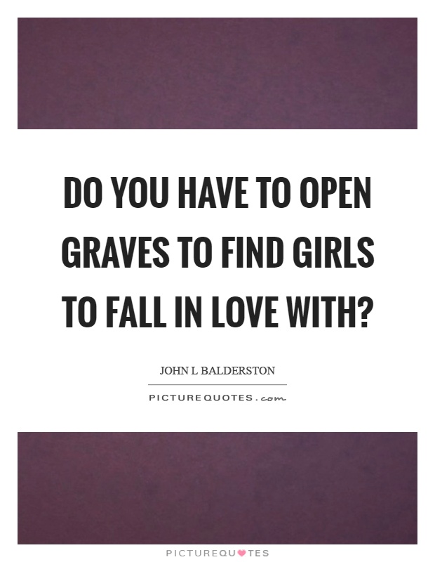 Do you have to open graves to find girls to fall in love with? Picture Quote #1
