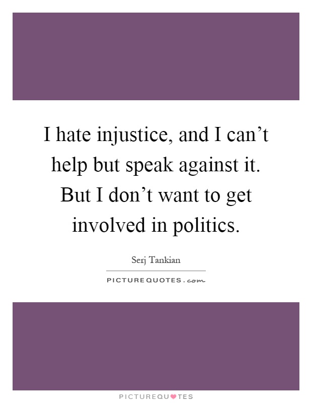 I hate injustice, and I can’t help but speak against it. But I don’t want to get involved in politics Picture Quote #1