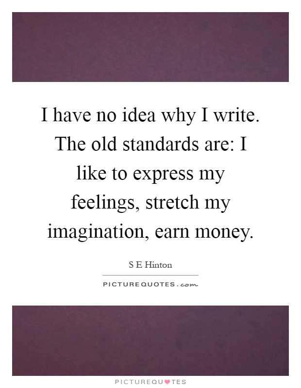 I have no idea why I write. The old standards are: I like to express my feelings, stretch my imagination, earn money Picture Quote #1