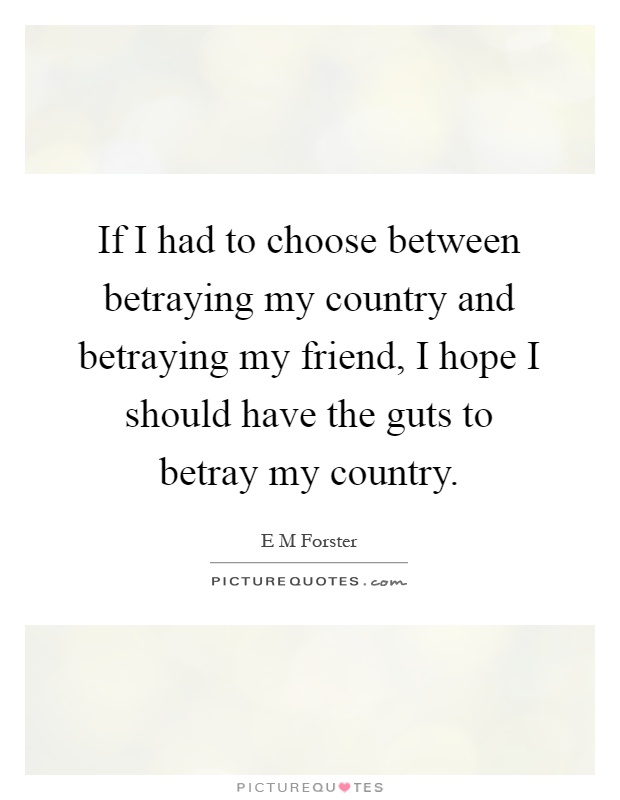 If I had to choose between betraying my country and betraying my friend, I hope I should have the guts to betray my country Picture Quote #1