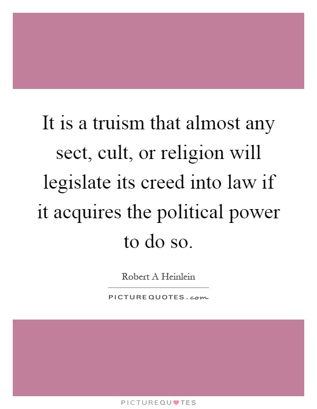 It is a truism that almost any sect, cult, or religion will legislate its creed into law if it acquires the political power to do so Picture Quote #1