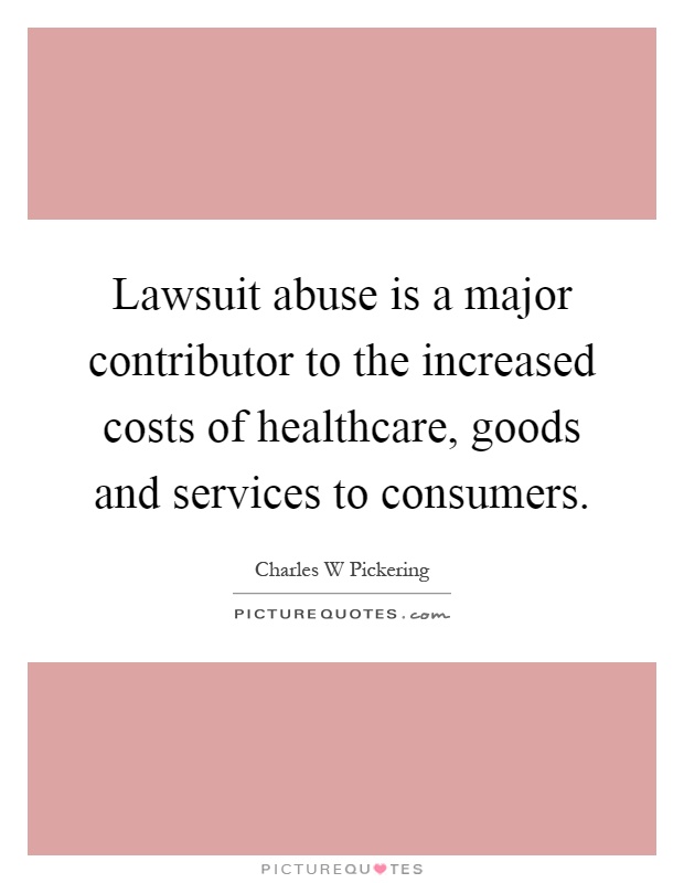 Lawsuit abuse is a major contributor to the increased costs of healthcare, goods and services to consumers Picture Quote #1
