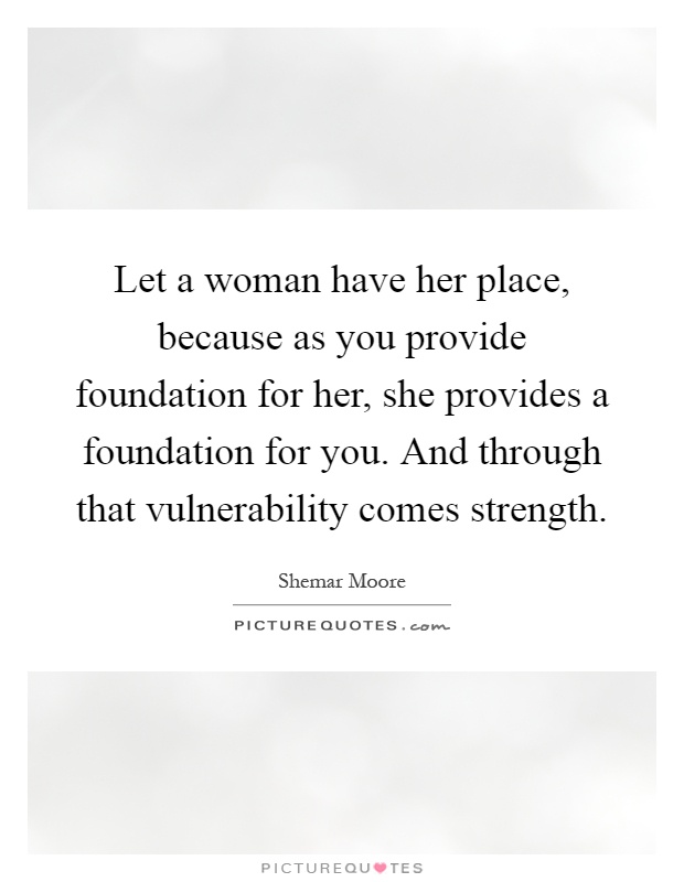 Let a woman have her place, because as you provide foundation for her, she provides a foundation for you. And through that vulnerability comes strength Picture Quote #1