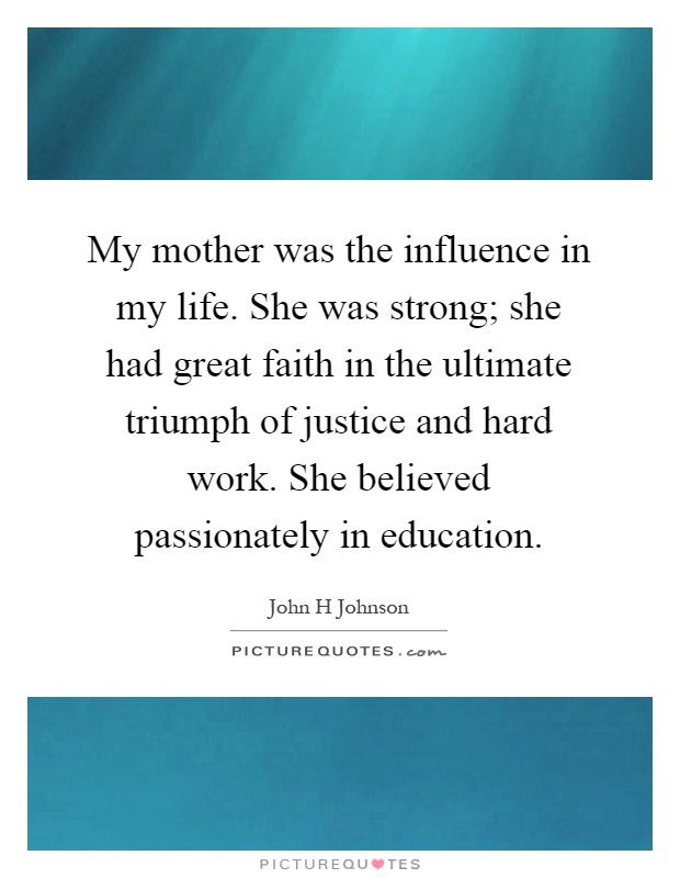My mother was the influence in my life. She was strong; she had great faith in the ultimate triumph of justice and hard work. She believed passionately in education Picture Quote #1