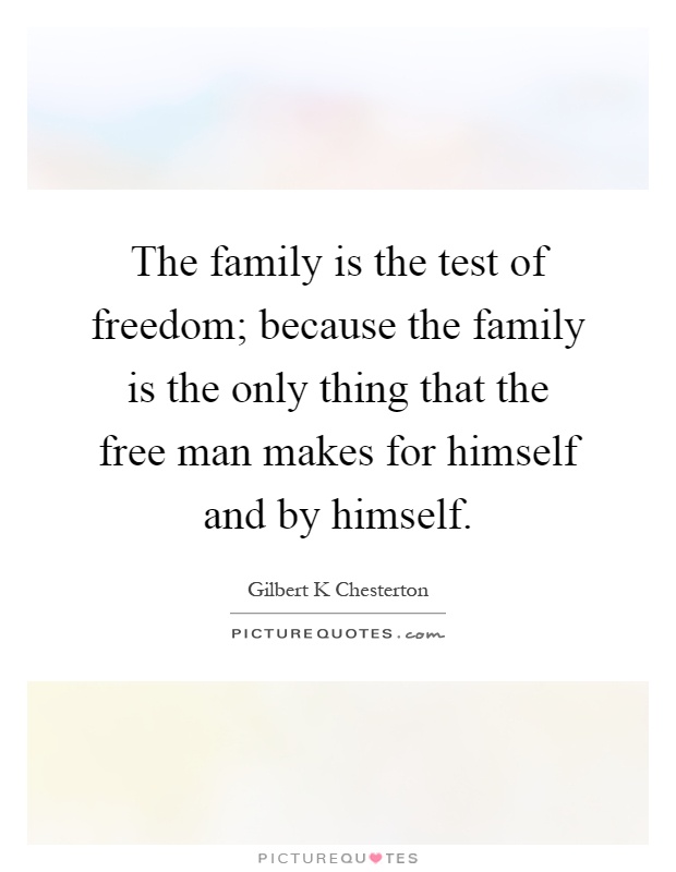 The family is the test of freedom; because the family is the only thing that the free man makes for himself and by himself Picture Quote #1