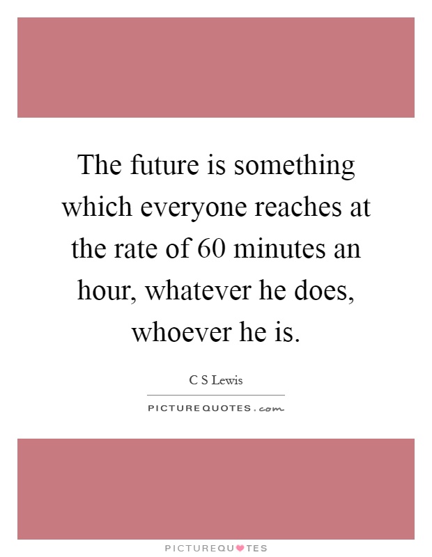 The future is something which everyone reaches at the rate of 60 minutes an hour, whatever he does, whoever he is Picture Quote #1