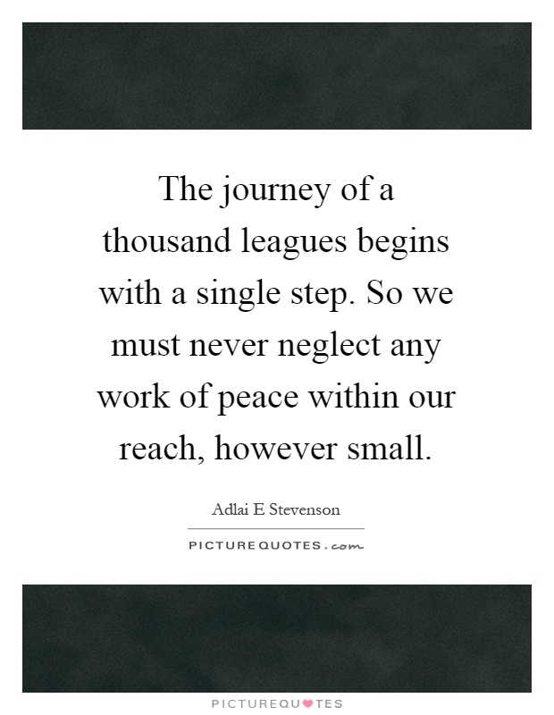 The journey of a thousand leagues begins with a single step. So we must never neglect any work of peace within our reach, however small Picture Quote #1