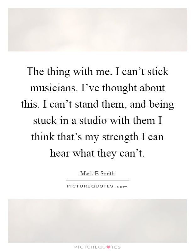 The thing with me. I can’t stick musicians. I’ve thought about this. I can’t stand them, and being stuck in a studio with them I think that’s my strength I can hear what they can’t Picture Quote #1