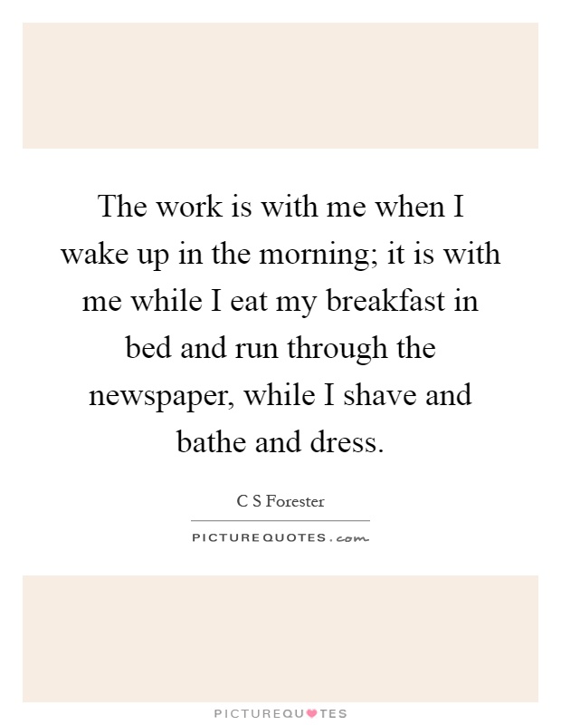 The work is with me when I wake up in the morning; it is with me while I eat my breakfast in bed and run through the newspaper, while I shave and bathe and dress Picture Quote #1