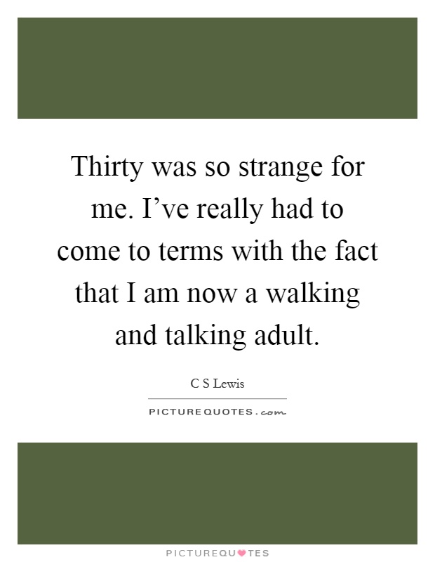 Thirty was so strange for me. I’ve really had to come to terms with the fact that I am now a walking and talking adult Picture Quote #1