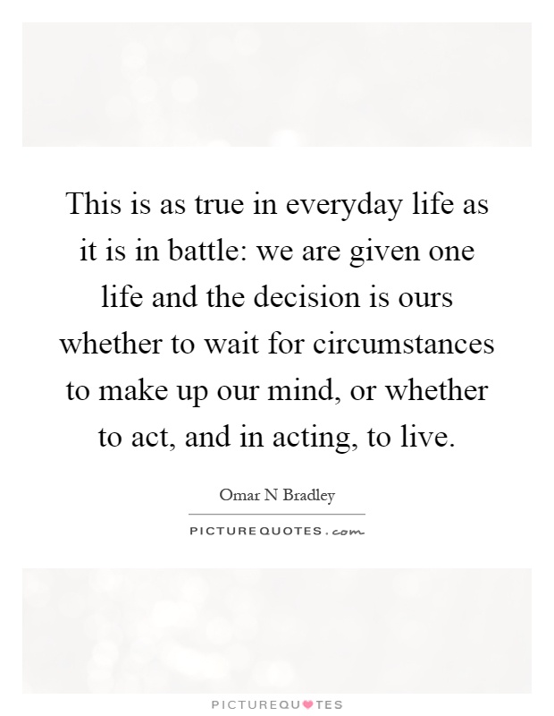 This is as true in everyday life as it is in battle: we are given one life and the decision is ours whether to wait for circumstances to make up our mind, or whether to act, and in acting, to live Picture Quote #1