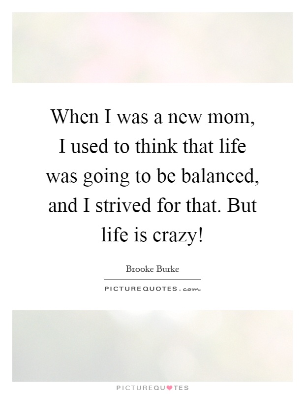 When I was a new mom, I used to think that life was going to be balanced, and I strived for that. But life is crazy! Picture Quote #1