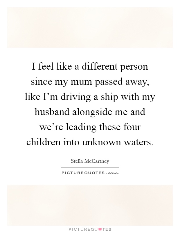 I feel like a different person since my mum passed away, like I’m driving a ship with my husband alongside me and we’re leading these four children into unknown waters Picture Quote #1