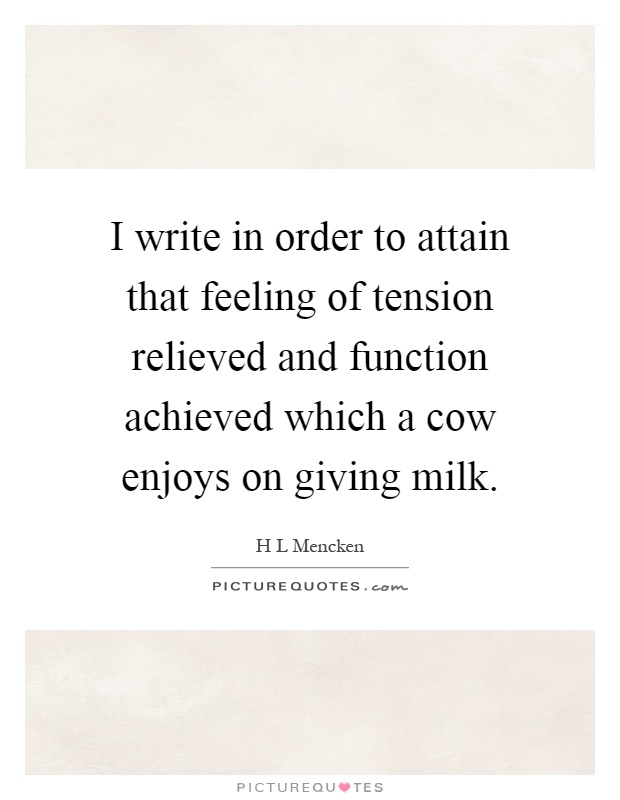 I write in order to attain that feeling of tension relieved and function achieved which a cow enjoys on giving milk Picture Quote #1