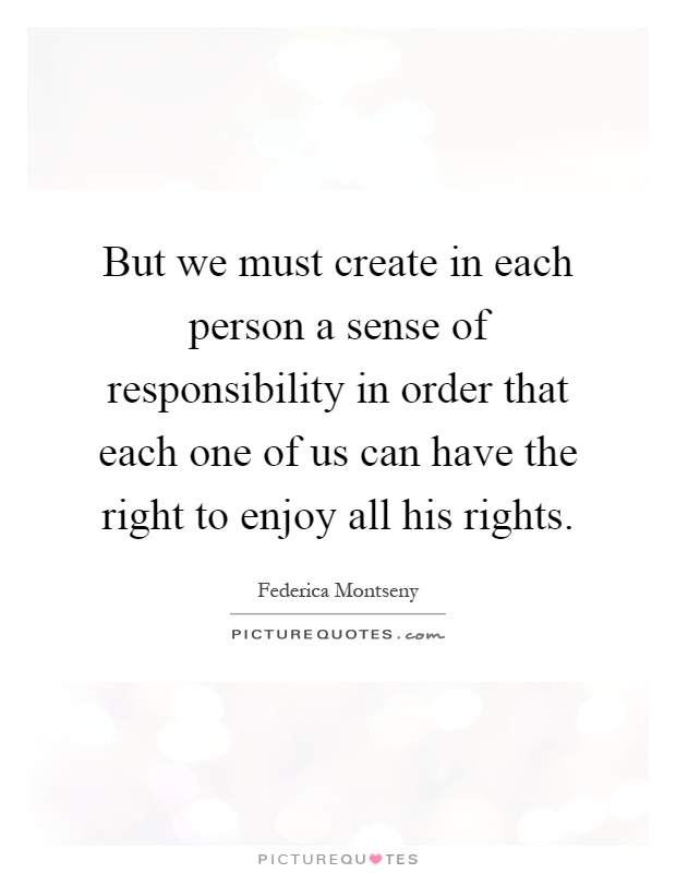 But we must create in each person a sense of responsibility in order that each one of us can have the right to enjoy all his rights Picture Quote #1