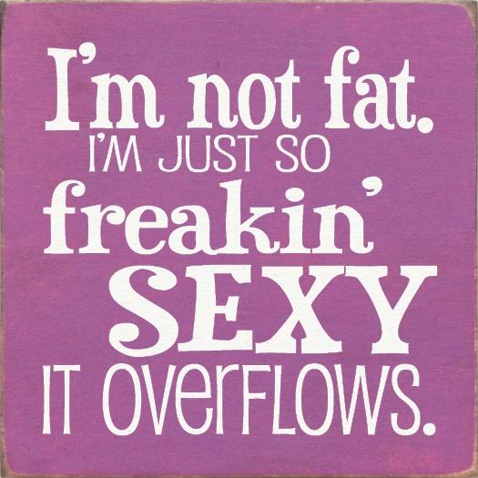 I'm not fat. I'm just so freakin' sexy it overflows Picture Quote #1