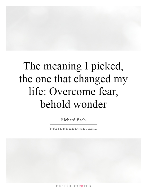 The meaning I picked, the one that changed my life: Overcome fear, behold wonder Picture Quote #1