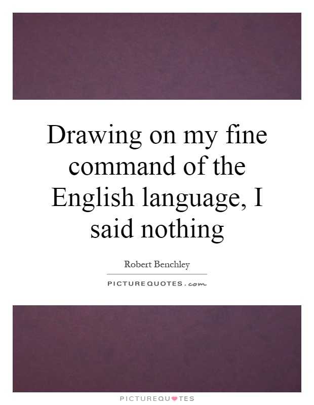 Drawing on my fine command of the English language, I said nothing Picture Quote #1