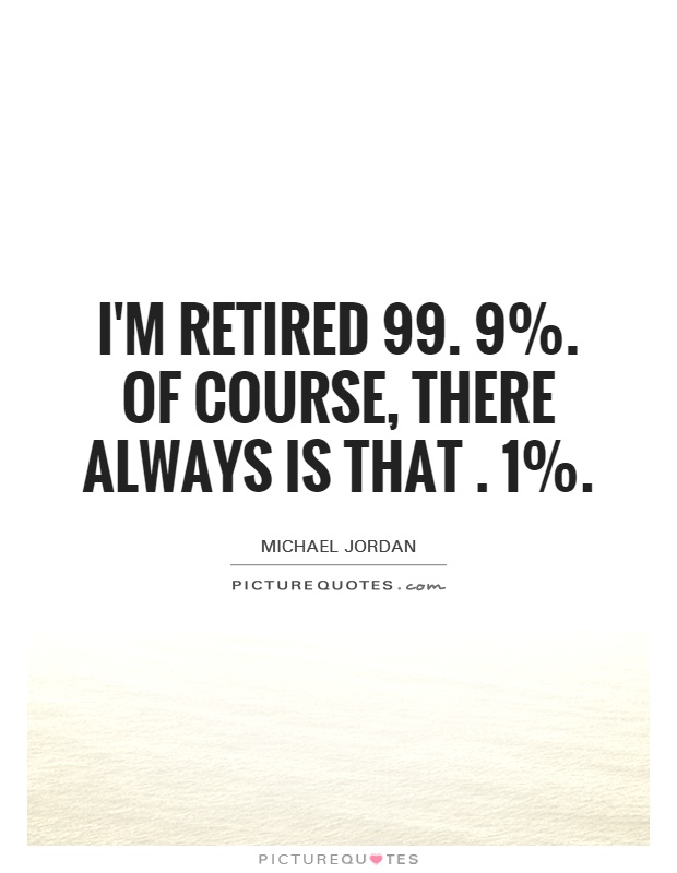 I'm retired 99. 9%. Of course, there always is that. 1% Picture Quote #1