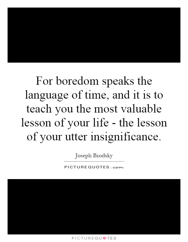 For boredom speaks the language of time, and it is to teach you the most valuable lesson of your life - the lesson of your utter insignificance Picture Quote #1